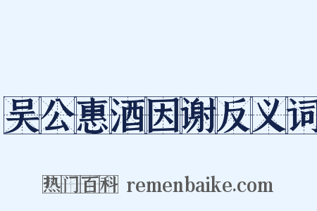 吴公惠酒因谢反义词是什么意思的图片